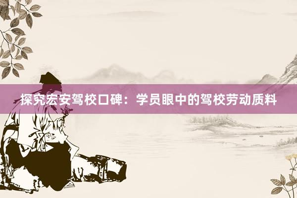 探究宏安驾校口碑：学员眼中的驾校劳动质料