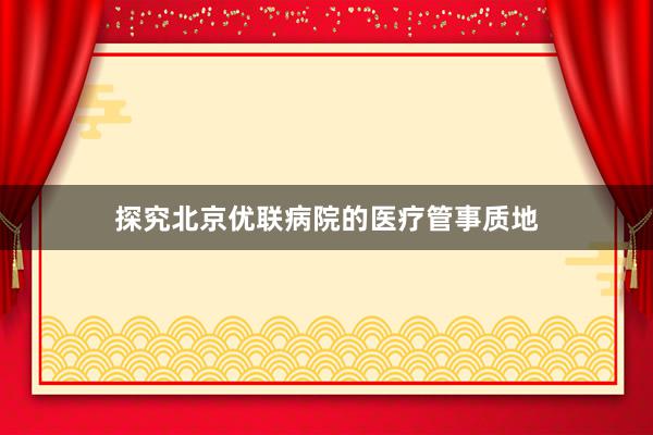 探究北京优联病院的医疗管事质地